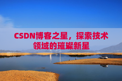 CSDN博客之星,探索技术领域的璀璨新星 CSDN博客之星,探索技术领域的璀璨新星